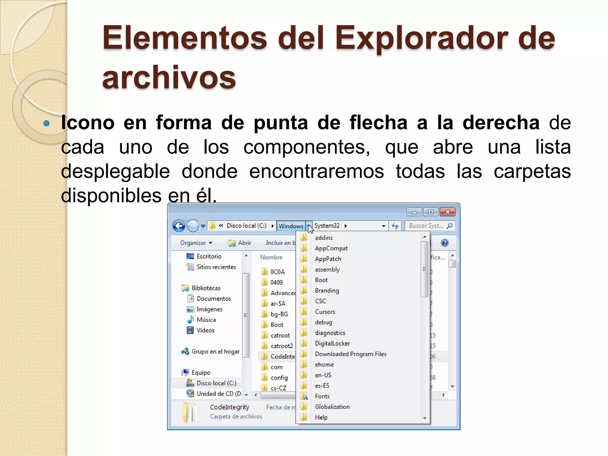 Elementos del Explorador de
archivos
 Icono en forma de punta de flecha a la derecha de
cada uno de los componentes, que abre una lista
desplegable donde encontraremos todas las carpetas
disponibles en él.
 