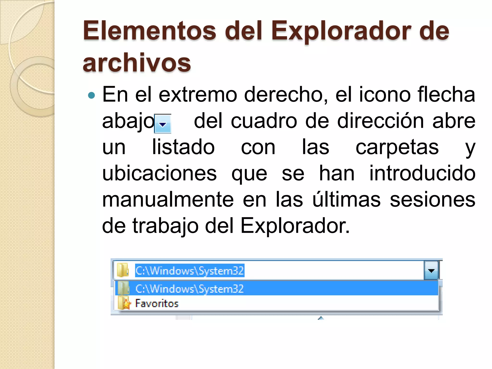 Elementos del Explorador de
archivos
 En el extremo derecho, el icono flecha
abajo del cuadro de dirección abre
un listado con las carpetas y
ubicaciones que se han introducido
manualmente en las últimas sesiones
de trabajo del Explorador.
 