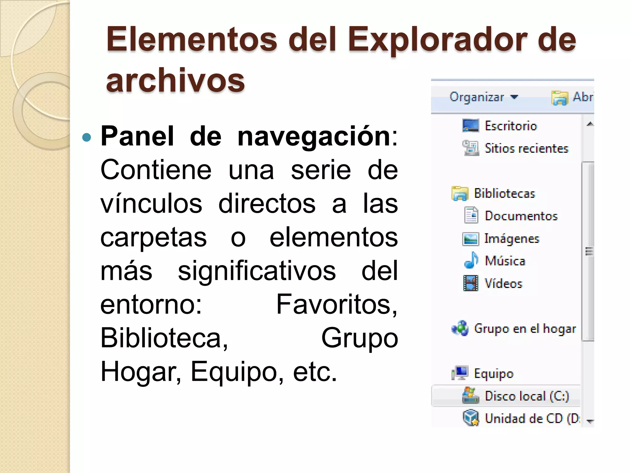 Elementos del Explorador de
archivos
 Panel de navegación:
Contiene una serie de
vínculos directos a las
carpetas o elementos
más significativos del
entorno: Favoritos,
Biblioteca, Grupo
Hogar, Equipo, etc.
 