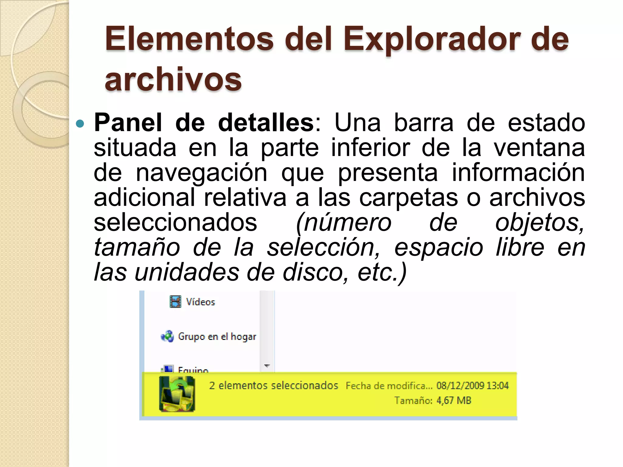 Elementos del Explorador de
archivos
 Panel de detalles: Una barra de estado
situada en la parte inferior de la ventana
de navegación que presenta información
adicional relativa a las carpetas o archivos
seleccionados (número de objetos,
tamaño de la selección, espacio libre en
las unidades de disco, etc.)
 