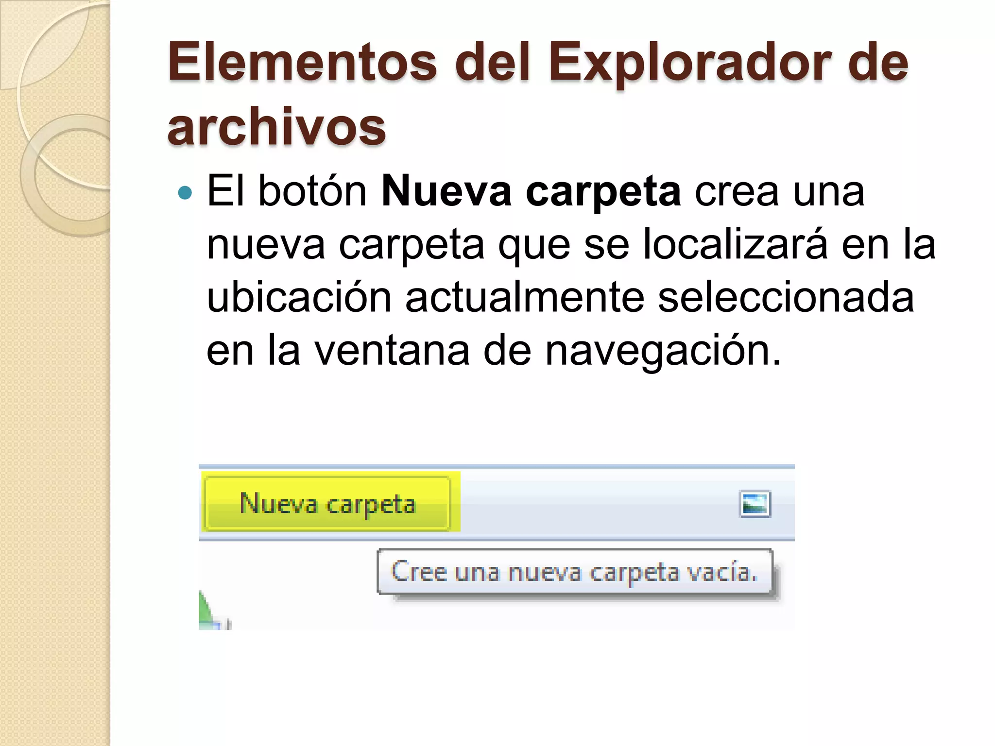 Elementos del Explorador de
archivos
 El botón Nueva carpeta crea una
nueva carpeta que se localizará en la
ubicación actualmente seleccionada
en la ventana de navegación.
 