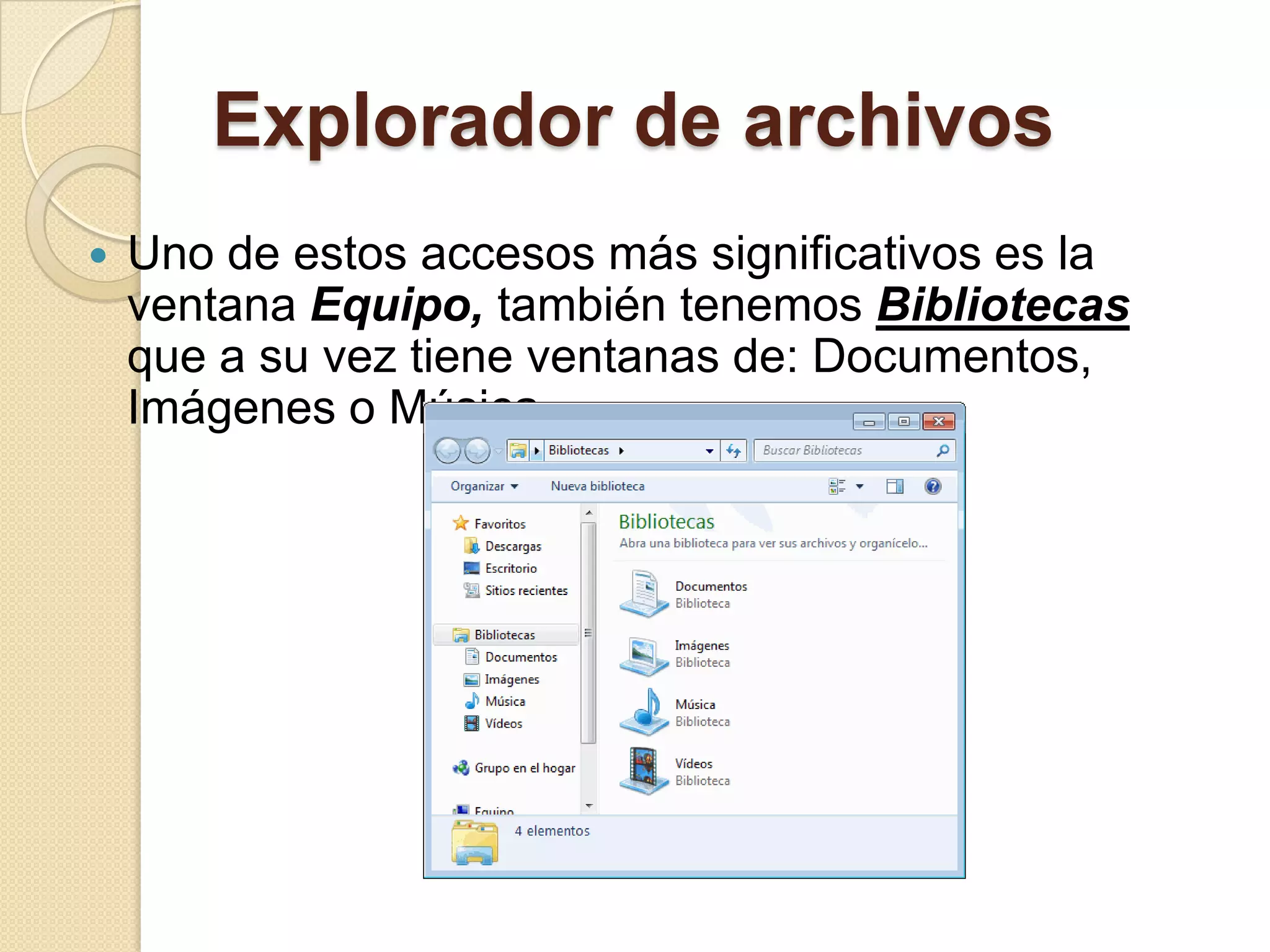 Explorador de archivos
 Uno de estos accesos más significativos es la
ventana Equipo, también tenemos Bibliotecas
que a su vez tiene ventanas de: Documentos,
Imágenes o Música,
 