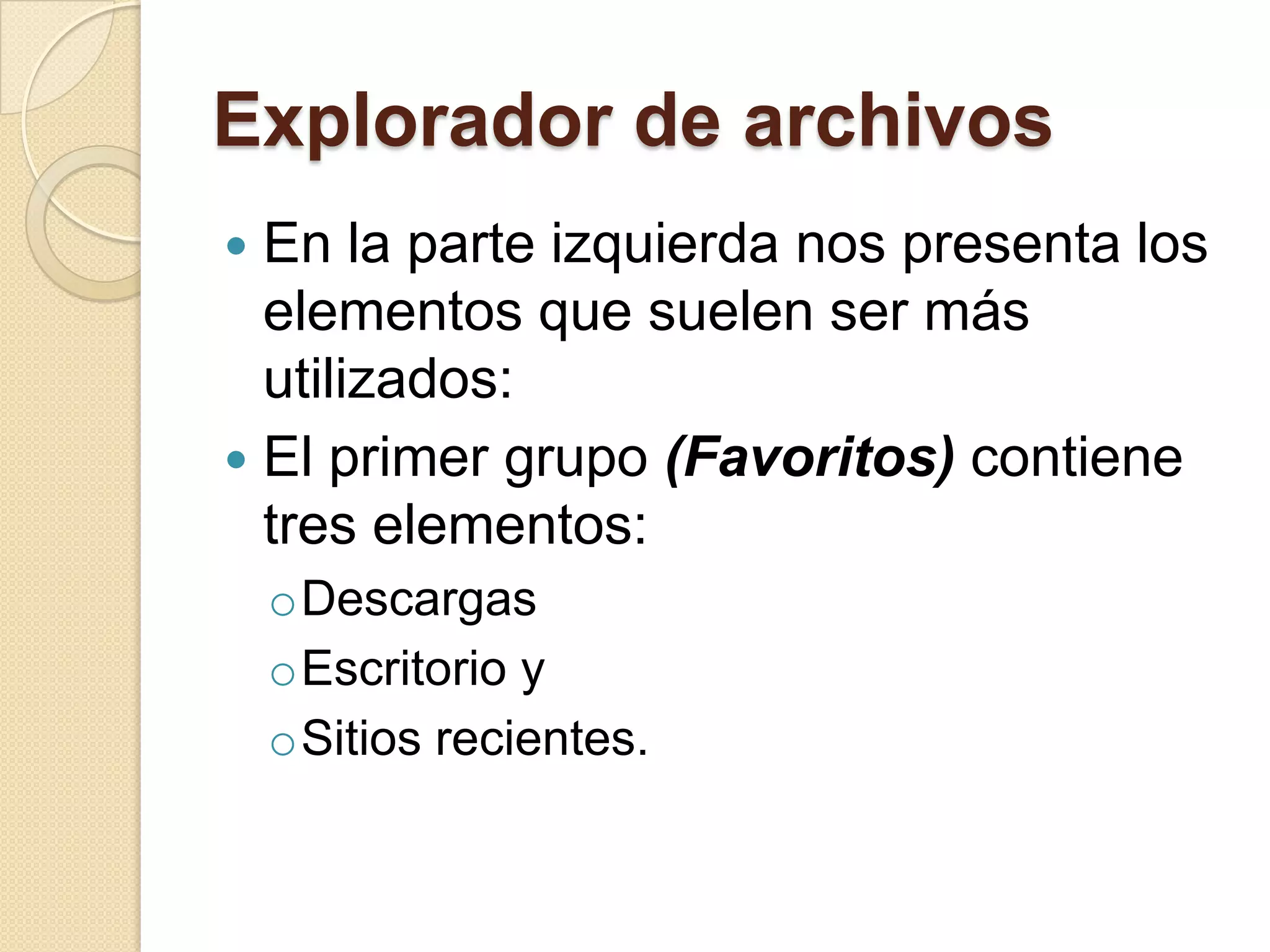 Explorador de archivos
 En la parte izquierda nos presenta los
elementos que suelen ser más
utilizados:
 El primer grupo (Favoritos) contiene
tres elementos:
oDescargas
oEscritorio y
oSitios recientes.
 