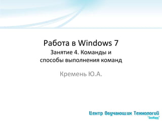 Работа в Windows 7
   Занятие 4. Команды и
способы выполнения команд

      Кремень Ю.А.
 
