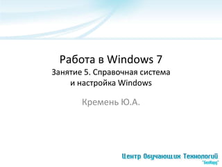 Работа в Windows 7
Занятие 5. Справочная система
    и настройка Windows

       Кремень Ю.А.
 