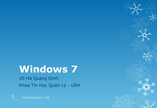 Windows 7
Võ Hà Quang Định
Khoa Tin Học Quản Lý - UEH
Võ Hà Quang Định - MIS1
 
