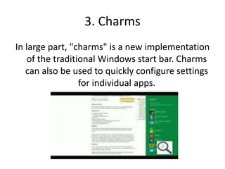 3. Charms
In large part, "charms" is a new implementation
of the traditional Windows start bar. Charms
can also be used to quickly configure settings
for individual apps.
 