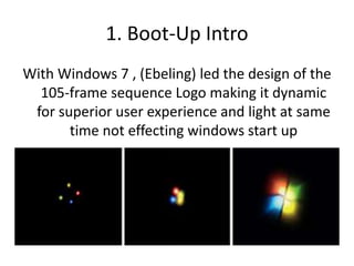 1. Boot-Up Intro
With Windows 7 , (Ebeling) led the design of the
105-frame sequence Logo making it dynamic
for superior user experience and light at same
time not effecting windows start up
 