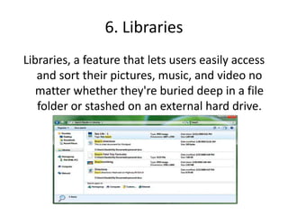 6. Libraries
Libraries, a feature that lets users easily access
and sort their pictures, music, and video no
matter whether they're buried deep in a file
folder or stashed on an external hard drive.
 