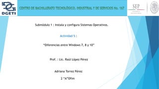 Submòdulo 1 : Instala y configura Sistemas Operativos.
“Diferencias entre Windows 7, 8 y 10”
Prof. : Lic. Raúl López Pérez
Adriana Torrez Pérez
2 “A”Ofim
Actividad 5 :
 