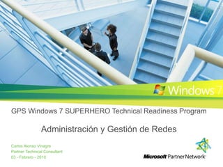 GPS Windows 7 SUPERHERO Technical Readiness ProgramAdministracióny Gestiónde Redes Carlos Alonso Vinagre Partner Technical Consultant 03 - Febrero - 2010 