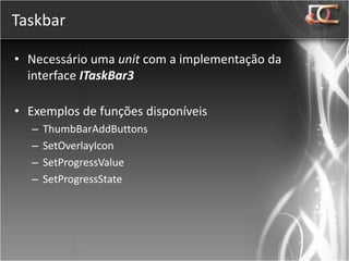 Taskbar

• Necessário uma unit com a implementação da
  interface ITaskBar3

• Exemplos de funções disponíveis
  –   ThumbBarAddButtons
  –   SetOverlayIcon
  –   SetProgressValue
  –   SetProgressState
 