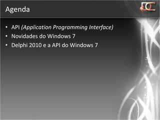 Agenda

• API (Application Programming Interface)
• Novidades do Windows 7
• Delphi 2010 e a API do Windows 7
 
