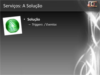 Serviços: A Solução

         • Solução
            – Triggers / Eventos
 