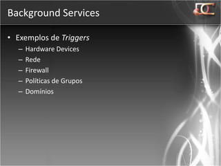Background Services

• Exemplos de Triggers
  –   Hardware Devices
  –   Rede
  –   Firewall
  –   Políticas de Grupos
  –   Domínios
 