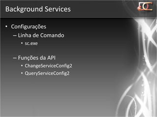 Background Services

• Configurações
   – Linha de Comando
     • sc.exe

  – Funções da API
     • ChangeServiceConfig2
     • QueryServiceConfig2
 