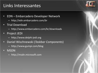 Links Interessantes

• EDN – Embarcadero Developer Network
   – http://edn.embarcadero.com/br
• Trial Download
   – http://www.embarcadero.com/br/downloads
• Project JEDI
   – http://www.delphi-jedi.org
• Daniel Wischnewski (Taskbar Components)
   – http://www.gumpi.com/blog
• MSDN
   – http://msdn.microsoft.com
 