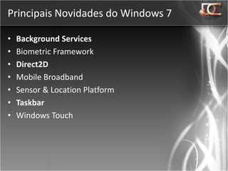 Principais Novidades do Windows 7

•   Background Services
•   Biometric Framework
•   Direct2D
•   Mobile Broadband
•   Sensor & Location Platform
•   Taskbar
•   Windows Touch
 