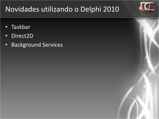 Novidades utilizando o Delphi 2010

• Taskbar
• Direct2D
• Background Services
 
