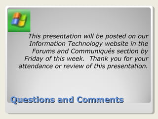 Questions and Comments This presentation will be posted on our Information Technology website in the Forums and Communiqués section by Friday of this week.  Thank you for your attendance or review of this presentation. 