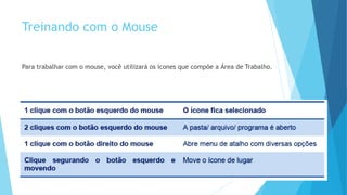 Treinando com o Mouse
Para trabalhar com o mouse, você utilizará os ícones que compõe a Área de Trabalho.
 