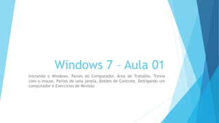 Windows 7 – Aula 01
Iniciando o Windows, Partes do Computador, Área de Trabalho, Treino
com o mouse, Partes de uma janela, Botões de Controle, Desligando um
computador e Exercícios de Revisão
 