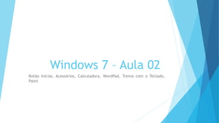 Windows 7 – Aula 02
Botão Iniciar, Acessórios, Calculadora, WordPad, Treino com o Teclado,
Paint
 
