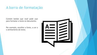 A barra de formatação
Contém botões que você pode usar
para formatar o texto no documento.
Por exemplo, escolher a fonte, a cor e
o alinhamento do texto.
 