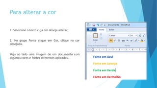 Para alterar a cor
1. Selecione o texto cuja cor deseja alterar;
2. No grupo Fonte clique em Cor, clique na cor
desejada.
Veja ao lado uma imagem de um documento com
algumas cores e fontes diferentes aplicadas.
 