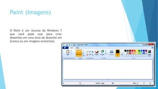 Paint (Imagens)
O Paint é um recurso do Windows 7
que você pode usar para criar
desenhos em uma área de desenho em
branco ou em imagens existentes.
 
