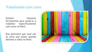 Trabalhando com cores
Existem inúmeras
ferramentas para ajudá-lo a
trabalhar especificamente
com cores no Paint.
Elas permitem que você use
as cores que quiser quando
desenha e edita no Paint.
 