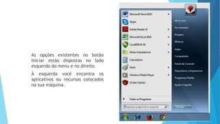 As opções existentes no botão
Iniciar estão dispostas no lado
esquerdo do menu e no direito.
À esquerda você encontra os
aplicativos ou recursos colocados
na sua máquina.
 