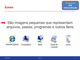 Ícones
São imagens pequenas que representam
arquivos, pastas, programas e outros itens
WINDOWS 7 AULA 1 11
Programa
EJA
Informatizado
 