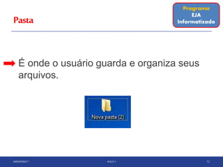 Pasta
É onde o usuário guarda e organiza seus
arquivos.
WINDOWS 7 AULA 1 12
Programa
EJA
Informatizado
 
