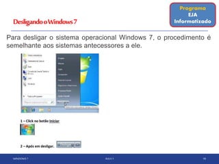DesligandooWindows7
Para desligar o sistema operacional Windows 7, o procedimento é
semelhante aos sistemas antecessores a ele.
WINDOWS 7 AULA 1 18
Programa
EJA
Informatizado
 
