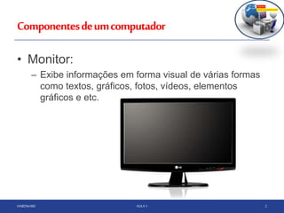 Componentesdeumcomputador
HARDWARE AULA 1 2
• Monitor:
– Exibe informações em forma visual de várias formas
como textos, gráficos, fotos, vídeos, elementos
gráficos e etc.
 