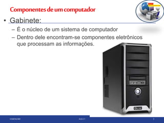 Componentesdeumcomputador
HARDWARE AULA 1 3
• Gabinete:
– É o núcleo de um sistema de computador
– Dentro dele encontram-se componentes eletrônicos
que processam as informações.
 
