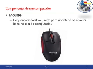 Componentesdeumcomputador
HARDWARE AULA 1 5
• Mouse:
– Pequeno dispositivo usado para apontar e selecionar
itens na tela do computador.
 