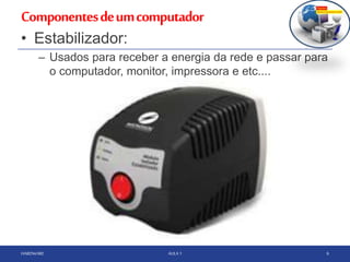 Componentesdeumcomputador
HARDWARE AULA 1 6
• Estabilizador:
– Usados para receber a energia da rede e passar para
o computador, monitor, impressora e etc....
 