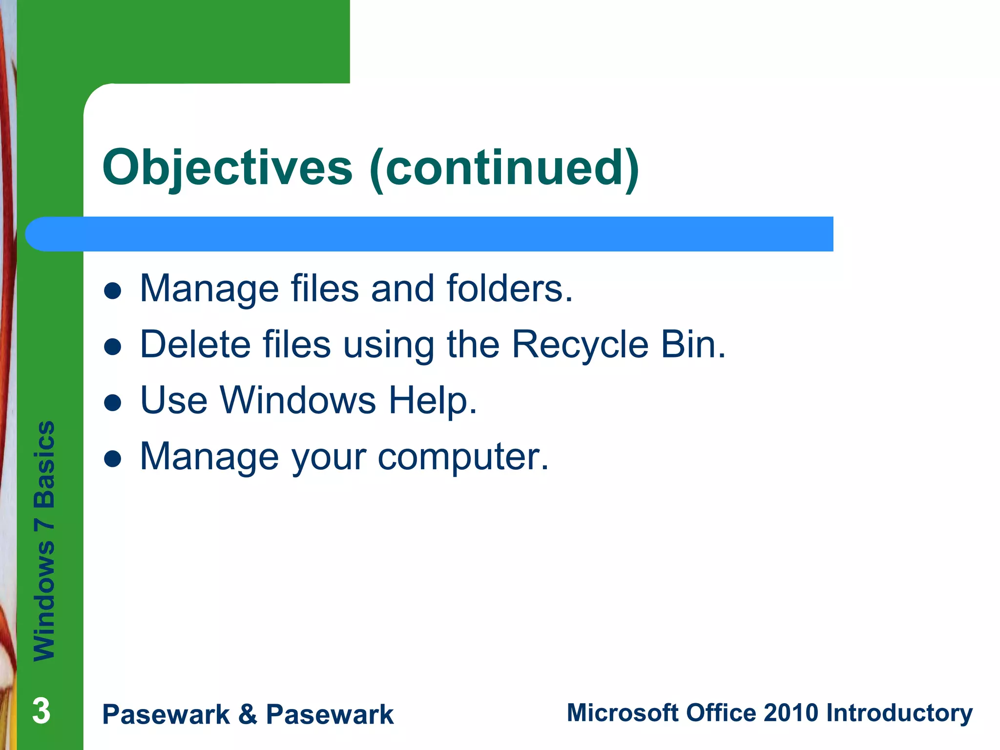Windows7Basics
Pasewark & Pasewark Microsoft Office 2010 Introductory333
Objectives (continued)
 Manage files and folders.
 Delete files using the Recycle Bin.
 Use Windows Help.
 Manage your computer.
 