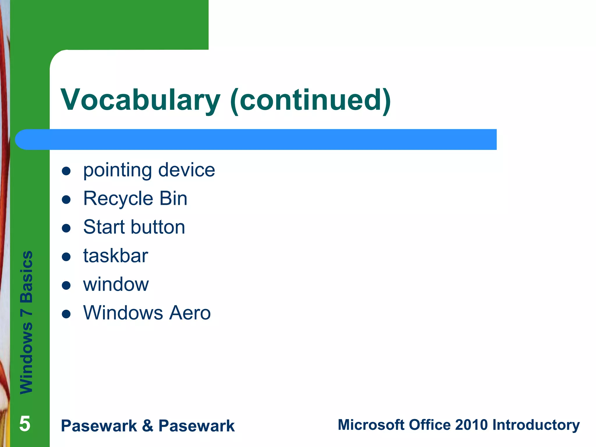 Windows7Basics
Pasewark & Pasewark Microsoft Office 2010 Introductory555
Vocabulary (continued)
 pointing device
 Recycle Bin
 Start button
 taskbar
 window
 Windows Aero
 