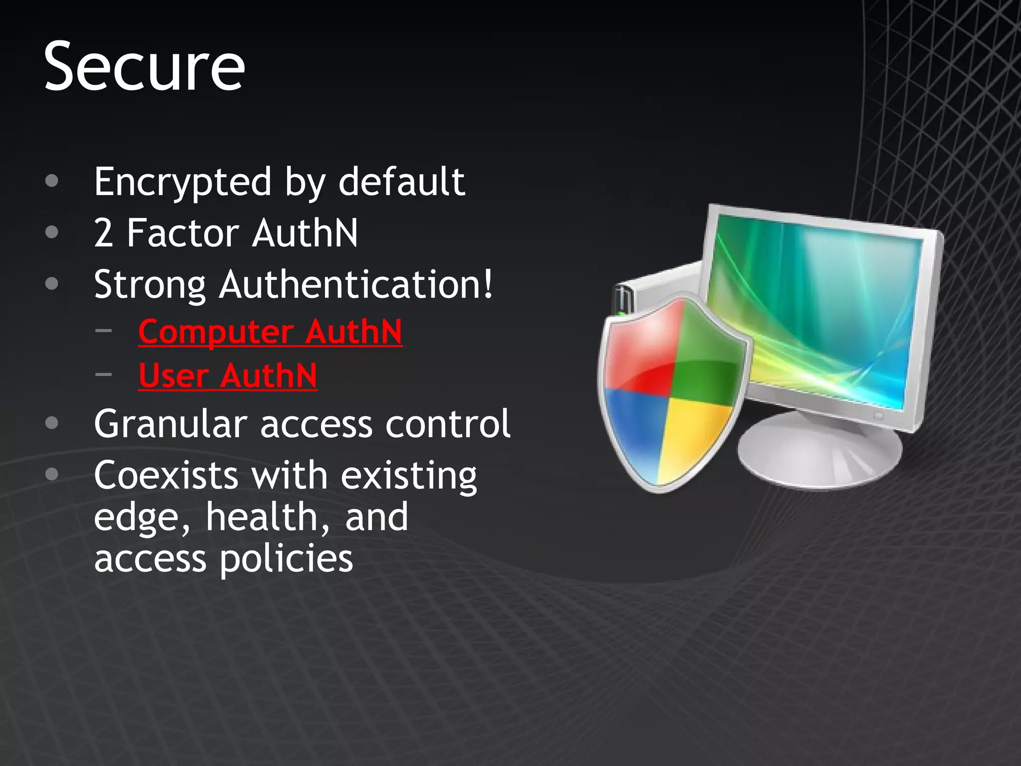 Secure Encrypted by default 2 Factor AuthN Strong Authentication! Computer AuthN User AuthN Granular access control Coexists with existing edge, health, and access policies 