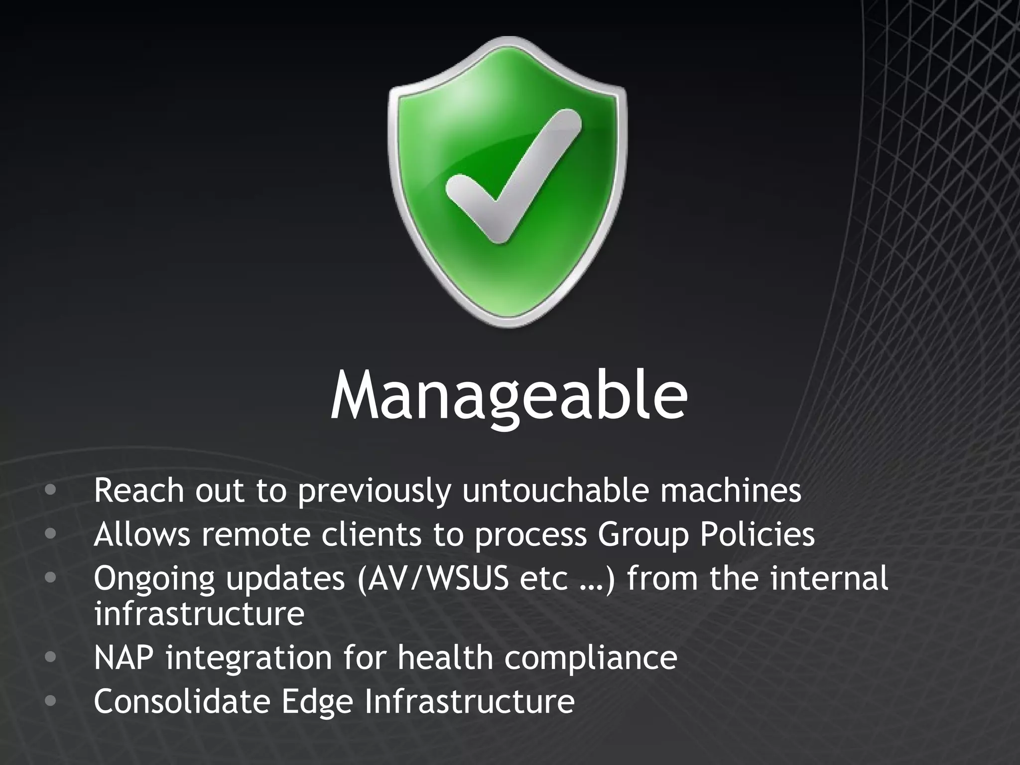 Manageable Reach out to previously untouchable machines Allows remote clients to process Group Policies Ongoing updates (AV/WSUS etc …) from the internal infrastructure NAP integration for health compliance Consolidate Edge Infrastructure 