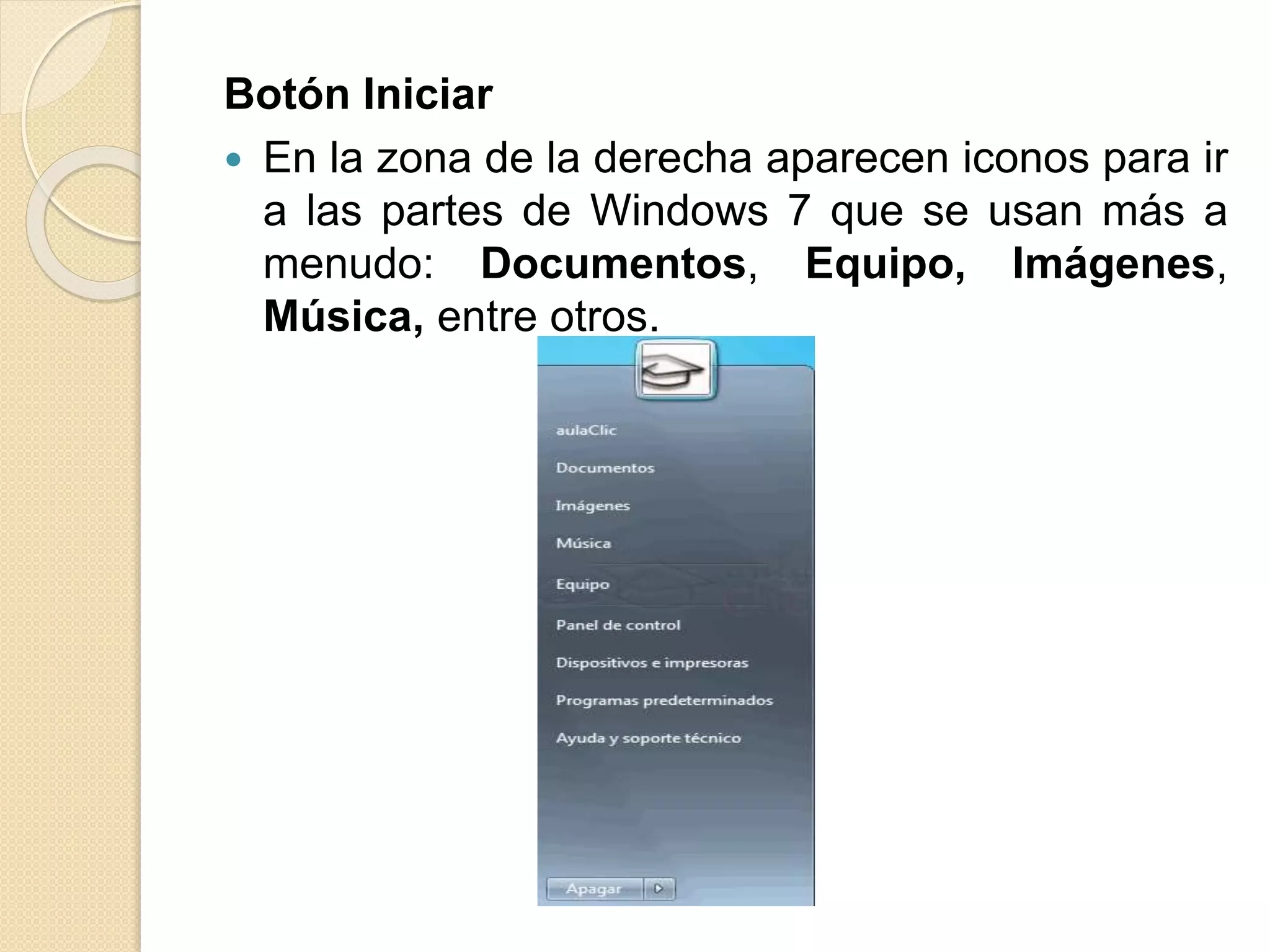 Botón Iniciar
 En la zona de la derecha aparecen iconos para ir
a las partes de Windows 7 que se usan más a
menudo: Documentos, Equipo, Imágenes,
Música, entre otros.
 
