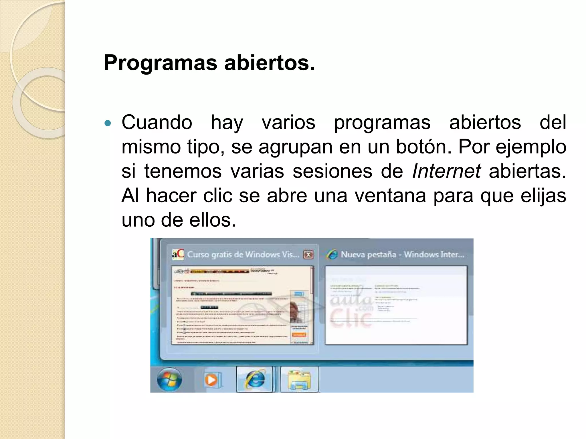 Programas abiertos.
 Cuando hay varios programas abiertos del
mismo tipo, se agrupan en un botón. Por ejemplo
si tenemos varias sesiones de Internet abiertas.
Al hacer clic se abre una ventana para que elijas
uno de ellos.
 