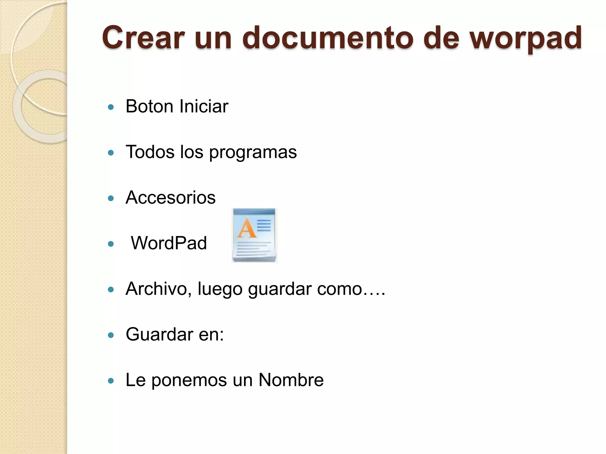 Crear un documento de worpad
 Boton Iniciar
 Todos los programas
 Accesorios
 WordPad
 Archivo, luego guardar como….
 Guardar en:
 Le ponemos un Nombre
 