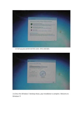 3.5 Set up your preferred time zone, time and date.
3.6 Once the Windows 7 desktop shows, your installation is complete. Welcome to
Windows 7!
 