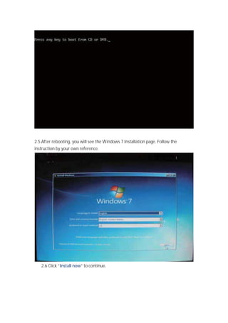 2.5 After rebooting, you will see the Windows 7 Installation page. Follow the
instruction by your own reference.
2.6 Click “Install now” to continue.
 