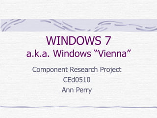 WINDOWS 7 a.k.a. Windows “Vienna” Component Research Project CEd0510 Ann Perry 