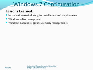 Lessons Learned:
Introduction to windows 7, its installations and requirements.
Windows 7 disk management
Windows 7 acc...